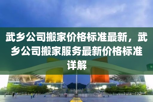 武鄉公司搬家價格標準最新，武鄉公司搬家服務最新價格標準詳解