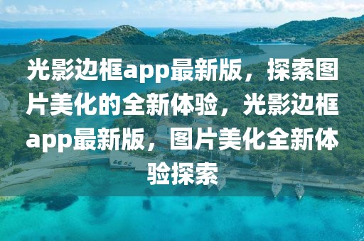 光影邊框app最新版，探索圖片美化的全新體驗，光影邊框app最新版，圖片美化全新體驗探索