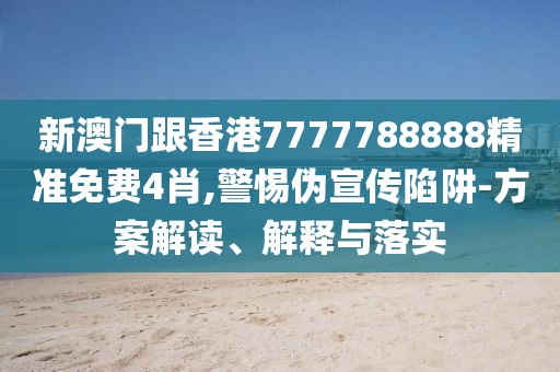 新澳門跟香港7777788888精準免費4肖,警惕偽宣傳陷阱-方案解讀、解釋與落實
