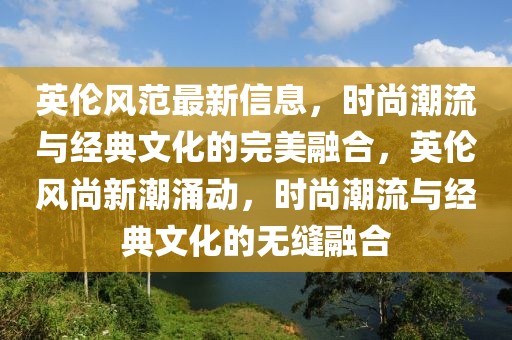 英倫風范最新信息，時尚潮流與經典文化的完美融合，英倫風尚新潮涌動，時尚潮流與經典文化的無縫融合