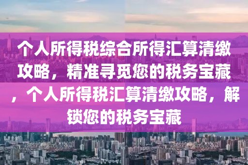 個人所得稅綜合所得匯算清繳攻略，精準尋覓您的稅務寶藏，個人所得稅匯算清繳攻略，解鎖您的稅務寶藏