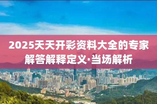 2025天天開彩資料大全的專家解答解釋定義·當(dāng)場解析