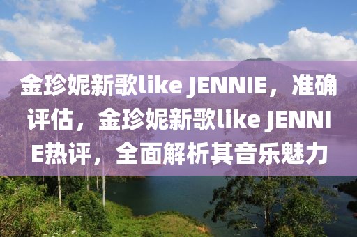 金珍妮新歌like JENNIE，準確評估，金珍妮新歌like JENNIE熱評，全面解析其音樂魅力