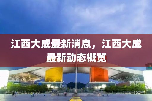 江西大成最新消息，江西大成最新動態(tài)概覽