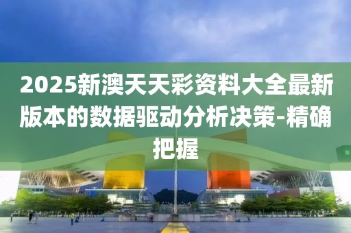 2025新澳天天彩資料大全最新版本的數(shù)據(jù)驅(qū)動分析決策-精確把握