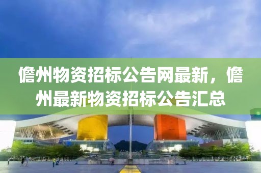儋州物資招標(biāo)公告網(wǎng)最新，儋州最新物資招標(biāo)公告匯總