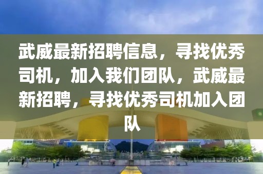 武威最新招聘信息，尋找優(yōu)秀司機(jī)，加入我們團(tuán)隊(duì)，武威最新招聘，尋找優(yōu)秀司機(jī)加入團(tuán)隊(duì)
