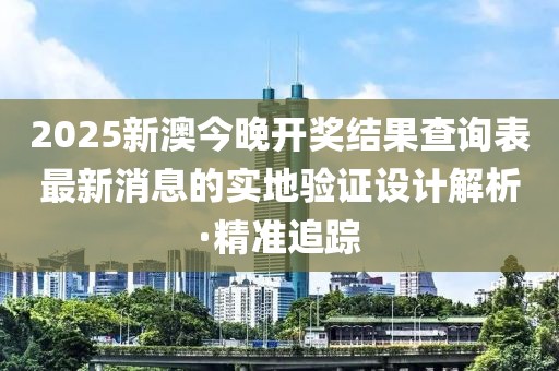 2025新澳今晚開獎結(jié)果查詢表最新消息的實地驗證設計解析·精準追蹤