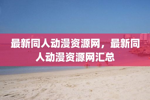 最新同人動(dòng)漫資源網(wǎng)，最新同人動(dòng)漫資源網(wǎng)匯總