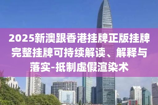 2025新澳跟香港掛牌正版掛牌完整掛牌可持續(xù)解讀、解釋與落實(shí)-抵制虛假渲染術(shù)
