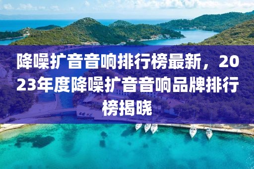 降噪擴(kuò)音音響排行榜最新，2023年度降噪擴(kuò)音音響品牌排行榜揭曉