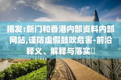 揭發:新門和香港內部資料內部網站,謹防虛假鼓吹危害-前沿釋義、解釋與落實?