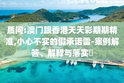 質問:澳門跟香港天天彩期期精準,小心不實的假承諾雷-案例解答、解釋與落實?