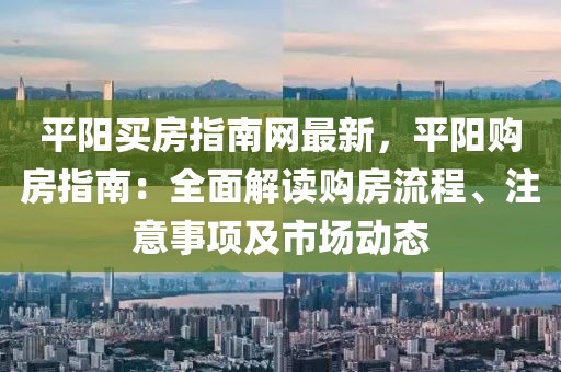平陽買房指南網(wǎng)最新，平陽購房指南：全面解讀購房流程、注意事項(xiàng)及市場動態(tài)