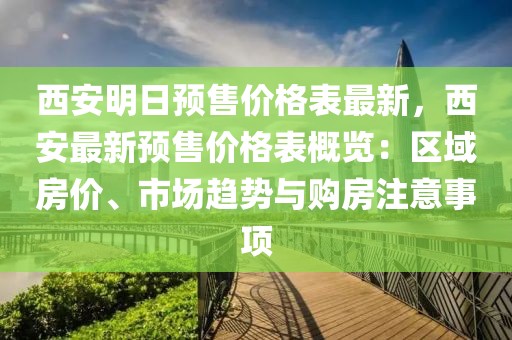 西安明日預(yù)售價(jià)格表最新，西安最新預(yù)售價(jià)格表概覽：區(qū)域房?jī)r(jià)、市場(chǎng)趨勢(shì)與購(gòu)房注意事項(xiàng)