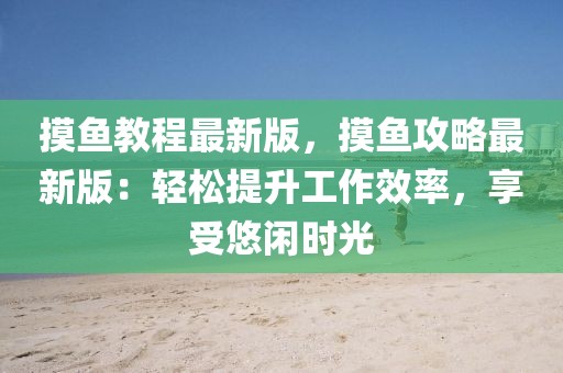 摸魚教程最新版，摸魚攻略最新版：輕松提升工作效率，享受悠閑時(shí)光