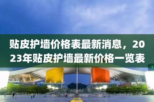 貼皮護墻價格表最新消息，2023年貼皮護墻最新價格一覽表