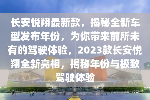 長安悅翔最新款，揭秘全新車型發布年份，為你帶來前所未有的駕駛體驗，2023款長安悅翔全新亮相，揭秘年份與極致駕駛體驗