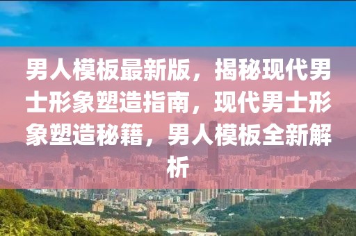 男人模板最新版，揭秘現(xiàn)代男士形象塑造指南，現(xiàn)代男士形象塑造秘籍，男人模板全新解析