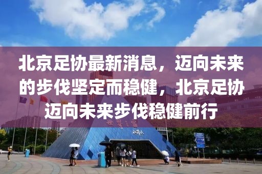 北京足協(xié)最新消息，邁向未來的步伐堅定而穩(wěn)健，北京足協(xié)邁向未來步伐穩(wěn)健前行
