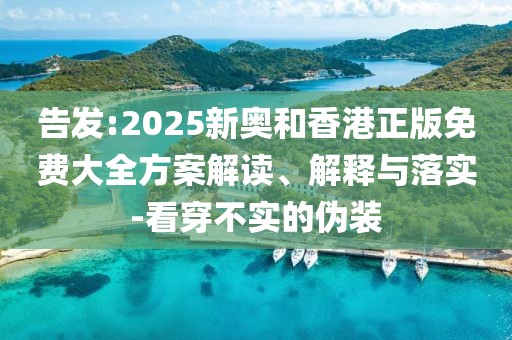 告發(fā):2025新奧和香港正版免費大全方案解讀、解釋與落實-看穿不實的偽裝