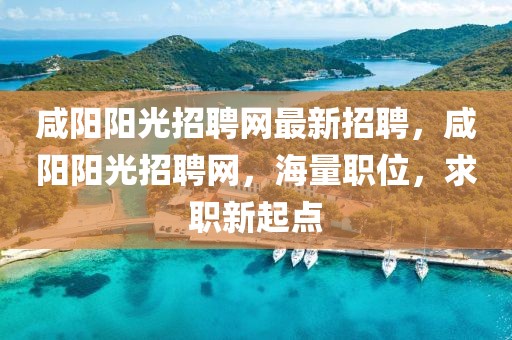 咸陽陽光招聘網最新招聘，咸陽陽光招聘網，海量職位，求職新起點