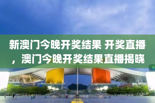 新澳門今晚開獎結果 開獎直播，澳門今晚開獎結果直播揭曉