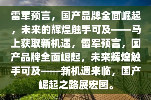 雷軍預言，國產品牌全面崛起，未來的輝煌觸手可及——馬上獲取新機遇，雷軍預言，國產品牌全面崛起，未來輝煌觸手可及——新機遇來臨，國產崛起之路展宏圖。