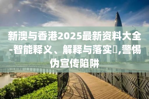新澳與香港2025最新資料大全-智能釋義、解釋與落實(shí)?,警惕偽宣傳陷阱