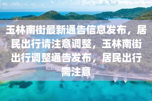 玉林南街最新通告信息發(fā)布，居民出行請注意調(diào)整，玉林南街出行調(diào)整通告發(fā)布，居民出行需注意