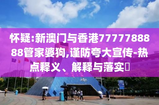 懷疑:新澳門與香港7777788888管家婆狗,謹防夸大宣傳-熱點釋義、解釋與落實?