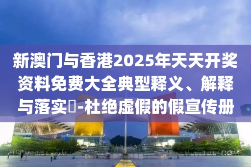 新澳門與香港2025年天天開獎資料免費大全典型釋義、解釋與落實?-杜絕虛假的假宣傳冊