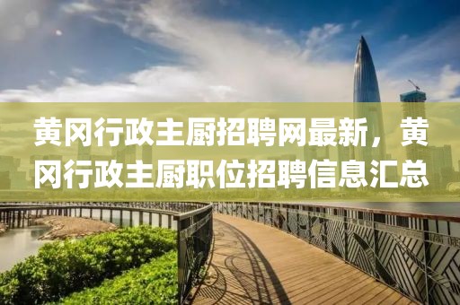 黃岡行政主廚招聘網最新，黃岡行政主廚職位招聘信息匯總