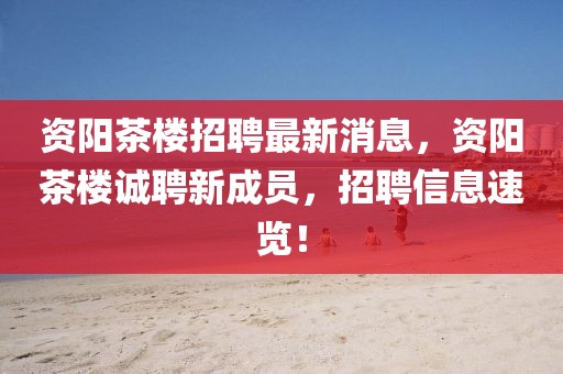 資陽茶樓招聘最新消息，資陽茶樓誠聘新成員，招聘信息速覽！