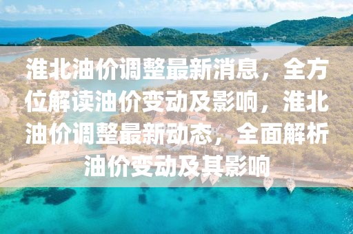 淮北油價調(diào)整最新消息，全方位解讀油價變動及影響，淮北油價調(diào)整最新動態(tài)，全面解析油價變動及其影響
