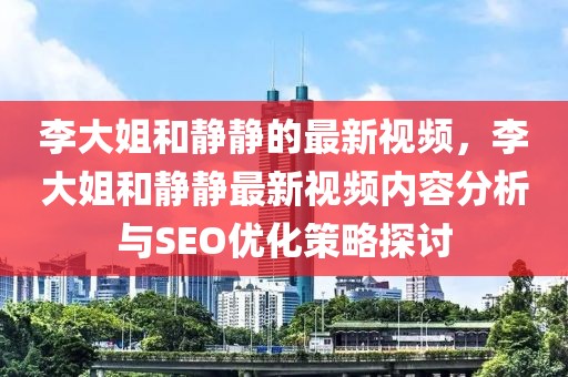 李大姐和靜靜的最新視頻，李大姐和靜靜最新視頻內容分析與SEO優化策略探討