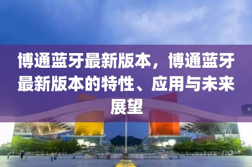 博通藍牙最新版本，博通藍牙最新版本的特性、應用與未來展望