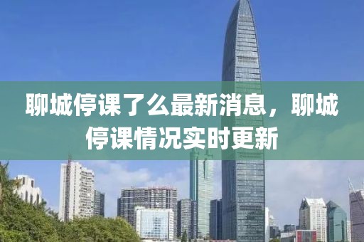 聊城停課了么最新消息，聊城停課情況實時更新