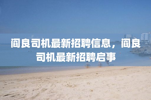 閻良司機(jī)最新招聘信息，閻良司機(jī)最新招聘啟事