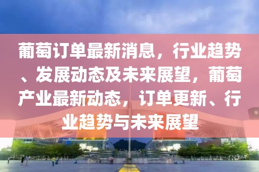 葡萄訂單最新消息，行業趨勢、發展動態及未來展望，葡萄產業最新動態，訂單更新、行業趨勢與未來展望