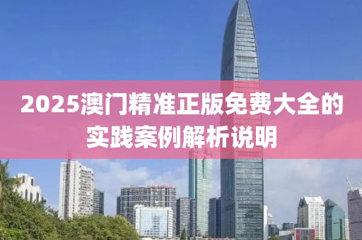 2025澳門精準正版免費大全的實踐案例解析說明