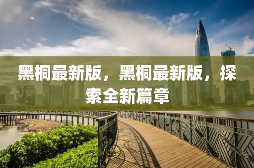 黑桐最新版，黑桐最新版，探索全新篇章