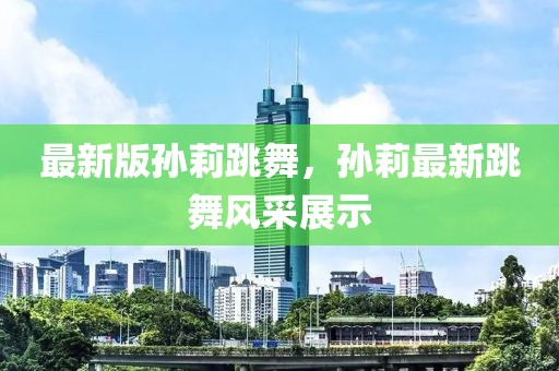 最新版孫莉跳舞，孫莉最新跳舞風采展示