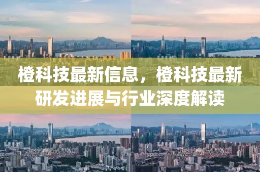 橙科技最新信息，橙科技最新研發(fā)進(jìn)展與行業(yè)深度解讀