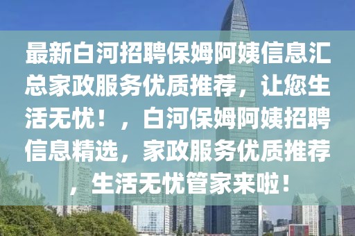 最新白河招聘保姆阿姨信息匯總家政服務(wù)優(yōu)質(zhì)推薦，讓您生活無憂！，白河保姆阿姨招聘信息精選，家政服務(wù)優(yōu)質(zhì)推薦，生活無憂管家來啦！