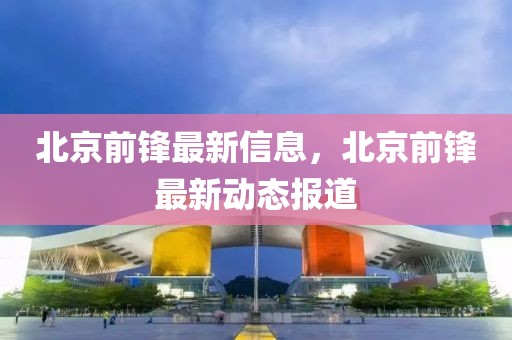 北京前鋒最新信息，北京前鋒最新動態報道