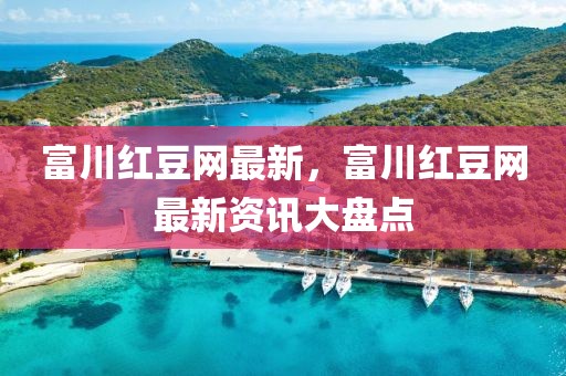 富川紅豆網(wǎng)最新，富川紅豆網(wǎng)最新資訊大盤(pán)點(diǎn)
