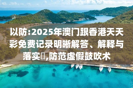 以防:2025年澳門跟香港天天彩免費記錄明晰解答、解釋與落實?,防范虛假鼓吹術