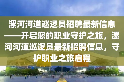 漯河河道巡邏員招聘最新信息——開(kāi)啟您的職業(yè)守護(hù)之旅，漯河河道巡邏員最新招聘信息，守護(hù)職業(yè)之旅啟程