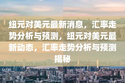 紐元對美元最新消息，匯率走勢分析與預測，紐元對美元最新動態，匯率走勢分析與預測揭秘